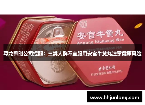 尊龙凯时公司提醒：三类人群不宜服用安宫牛黄丸注意健康风险