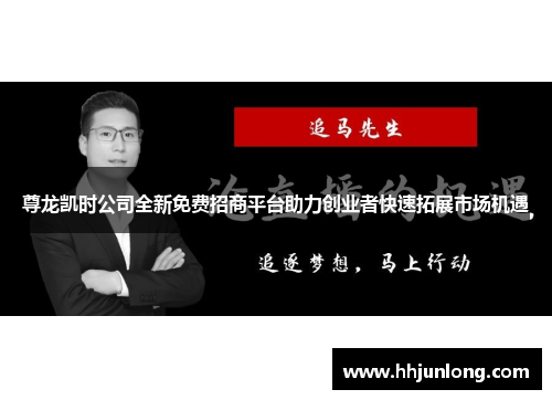 尊龙凯时公司全新免费招商平台助力创业者快速拓展市场机遇