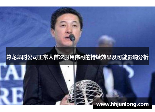 尊龙凯时公司正常人首次服用伟哥的持续效果及可能影响分析