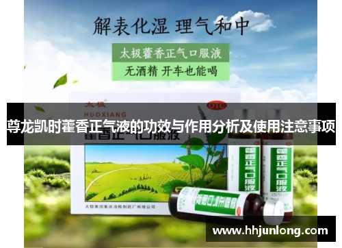 尊龙凯时藿香正气液的功效与作用分析及使用注意事项